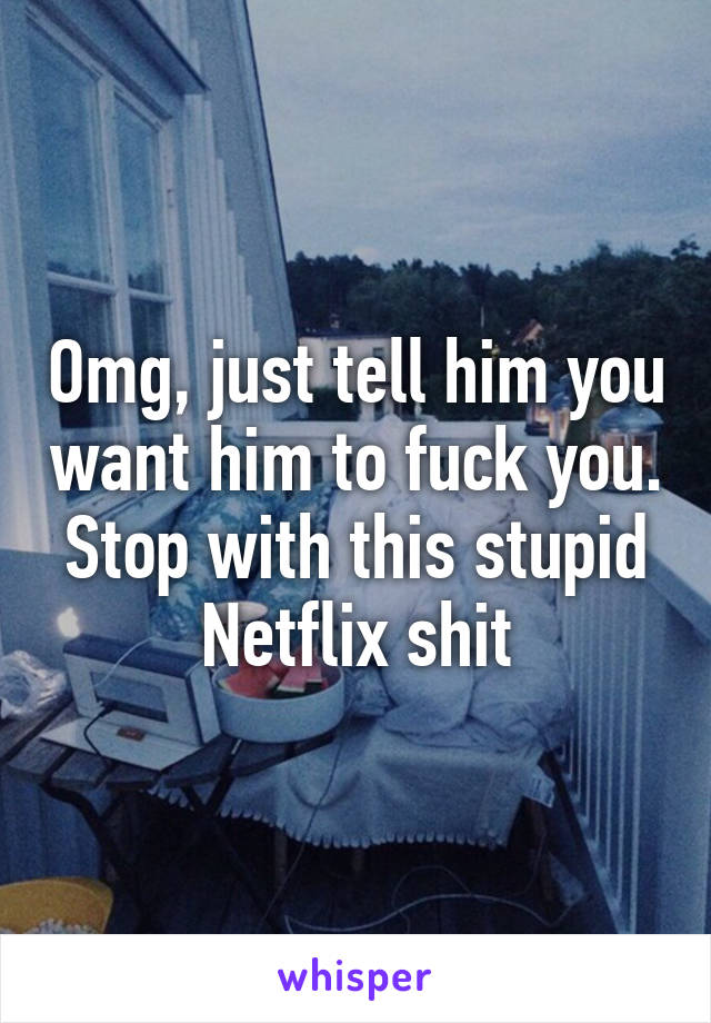 Omg, just tell him you want him to fuck you. Stop with this stupid Netflix shit