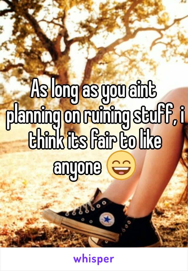 As long as you aint planning on ruining stuff, i think its fair to like anyone 😄