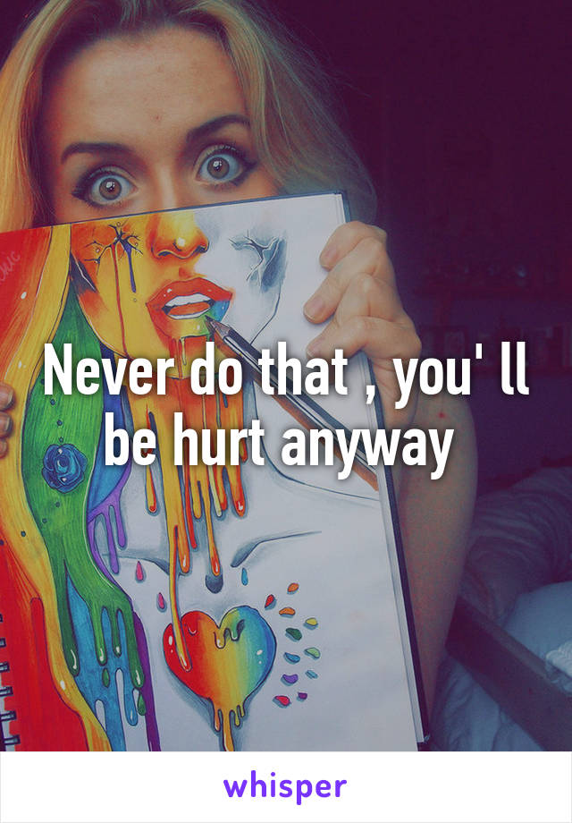 Never do that , you' ll be hurt anyway 