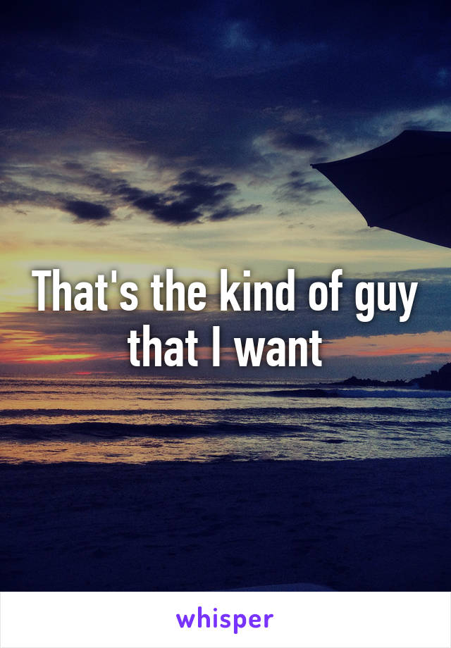 That's the kind of guy that I want