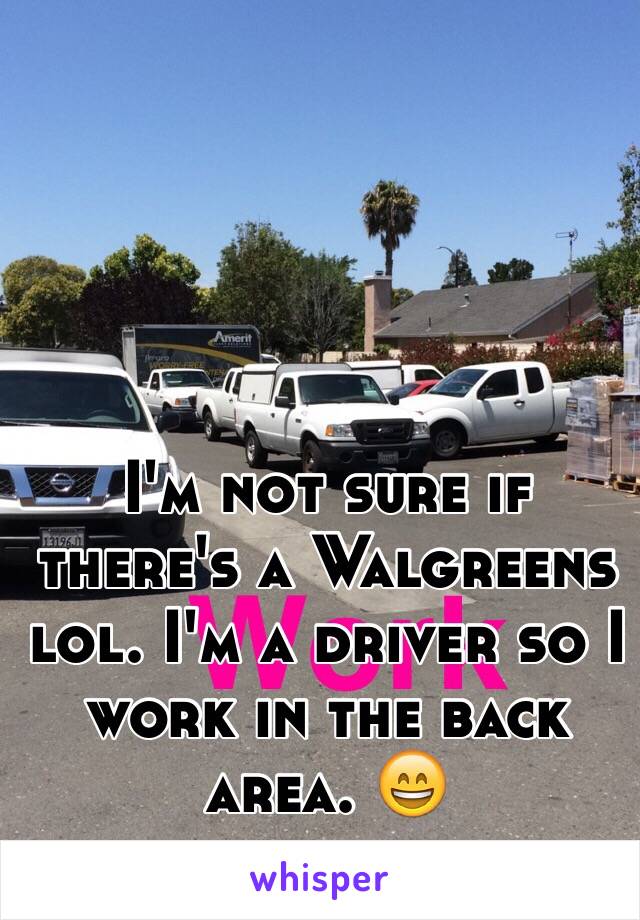 I'm not sure if there's a Walgreens lol. I'm a driver so I work in the back area. 😄