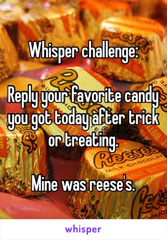 Whisper challenge: 

Reply your favorite candy you got today after trick or treating.

Mine was reese's.