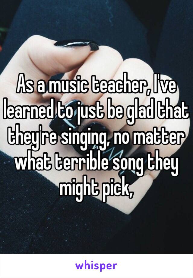 As a music teacher, I've learned to just be glad that they're singing, no matter what terrible song they might pick, 