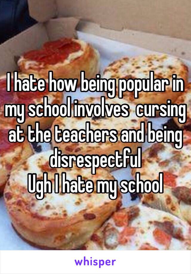 I hate how being popular in my school involves  cursing at the teachers and being disrespectful 
Ugh I hate my school 