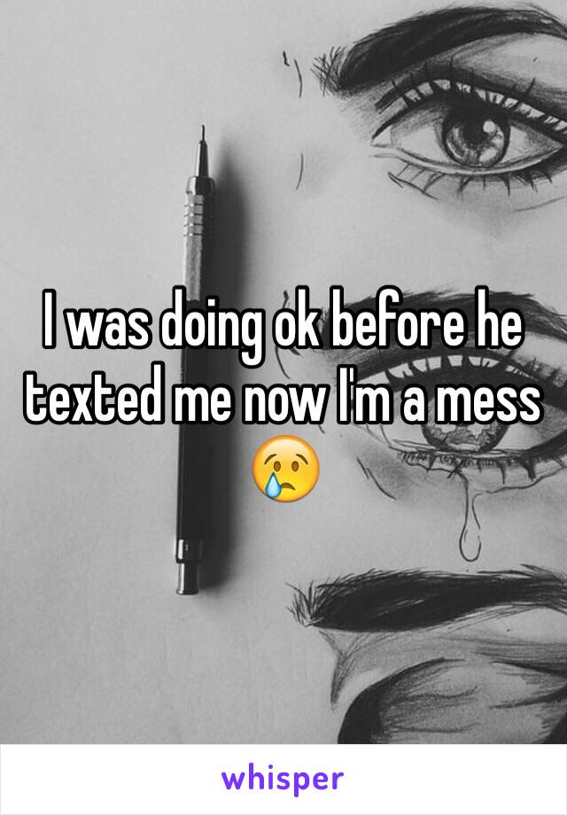 I was doing ok before he texted me now I'm a mess 😢
