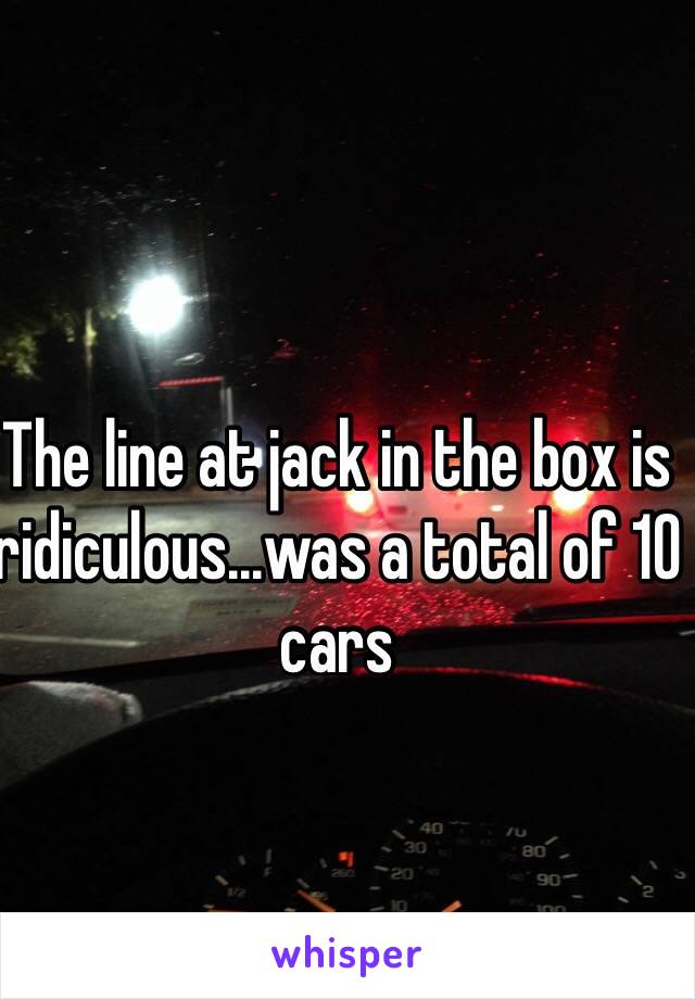 The line at jack in the box is ridiculous...was a total of 10 cars