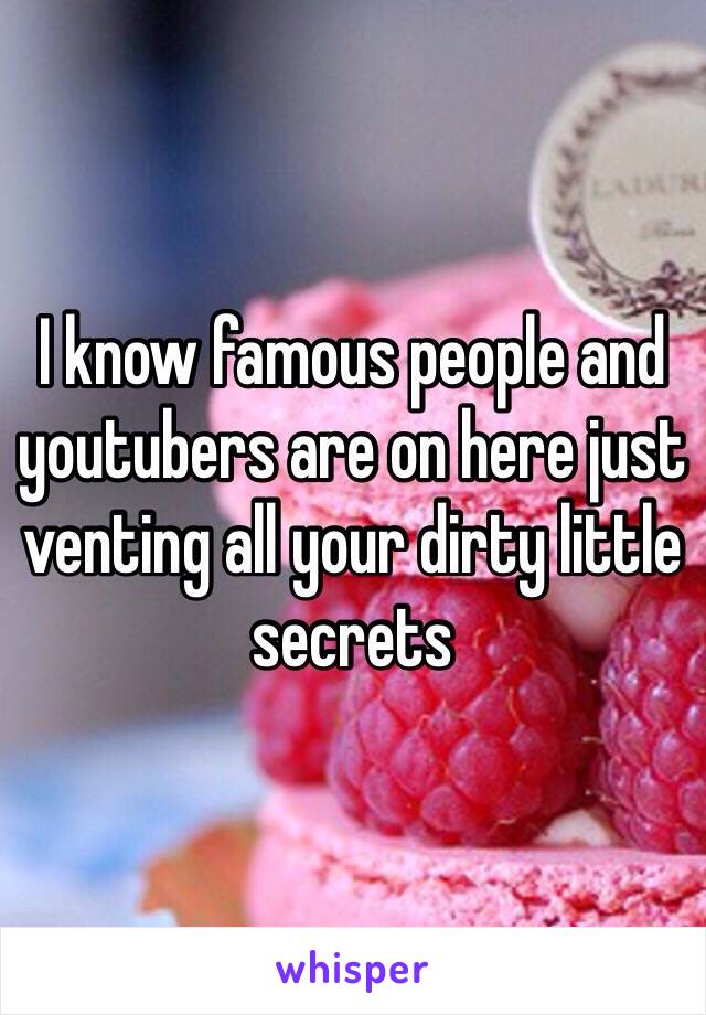 I know famous people and youtubers are on here just venting all your dirty little secrets 
