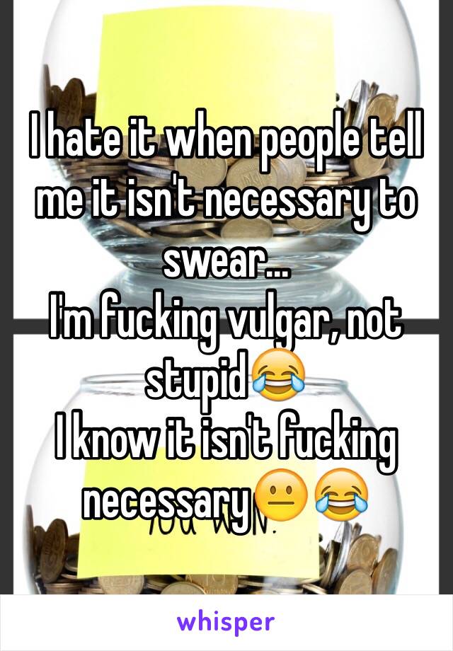 I hate it when people tell me it isn't necessary to swear...
I'm fucking vulgar, not stupid😂
I know it isn't fucking necessary😐😂