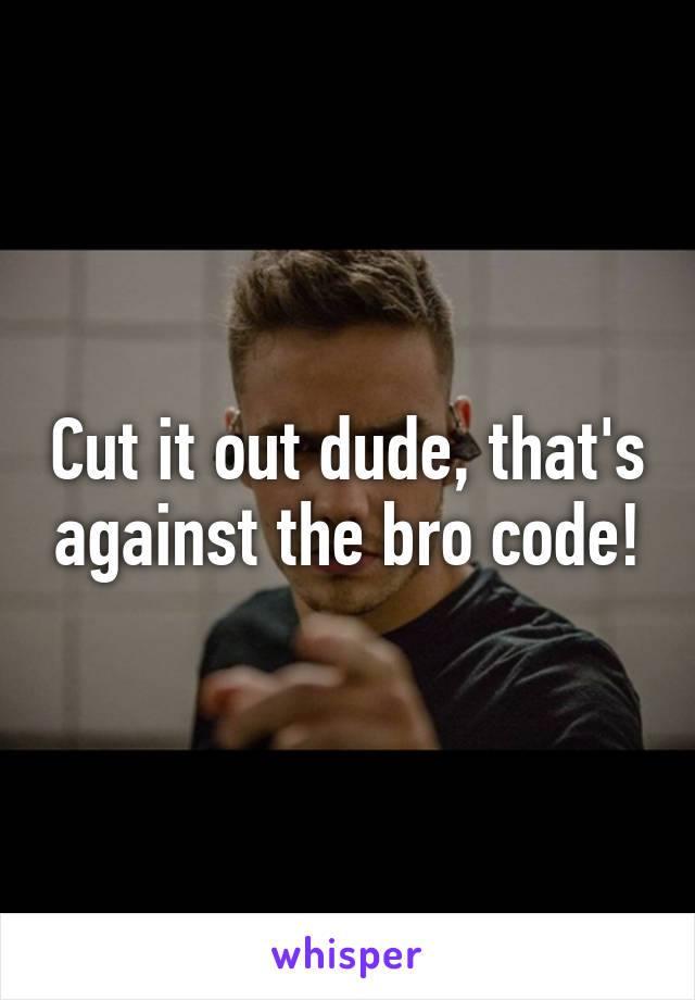Cut it out dude, that's against the bro code!
