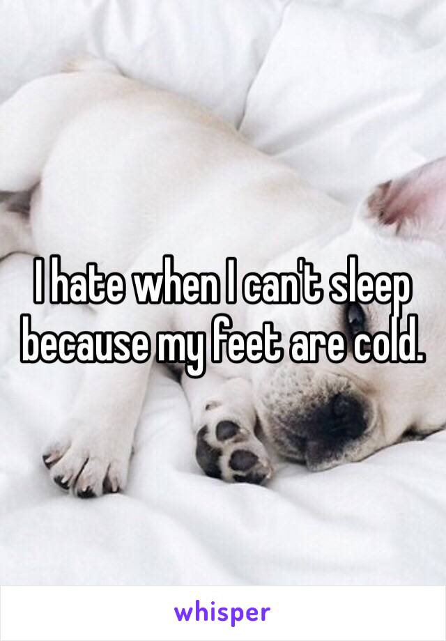I hate when I can't sleep because my feet are cold. 