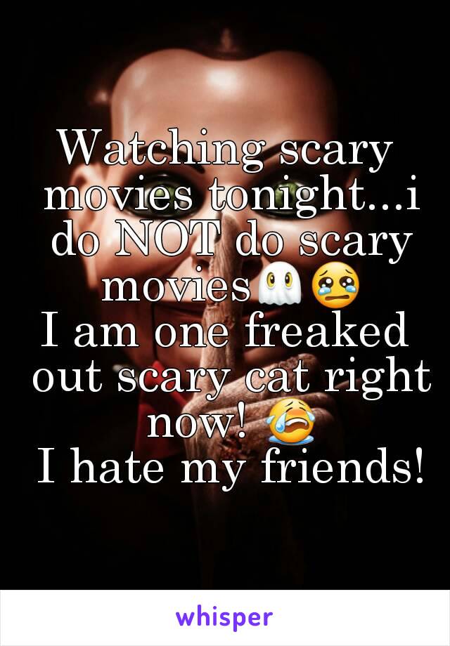 Watching scary movies tonight...i do NOT do scary movies👻😢
I am one freaked out scary cat right now! 😭
 I hate my friends!