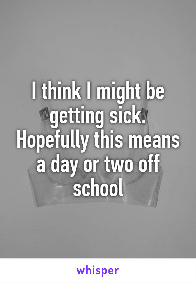 I think I might be getting sick. Hopefully this means a day or two off school