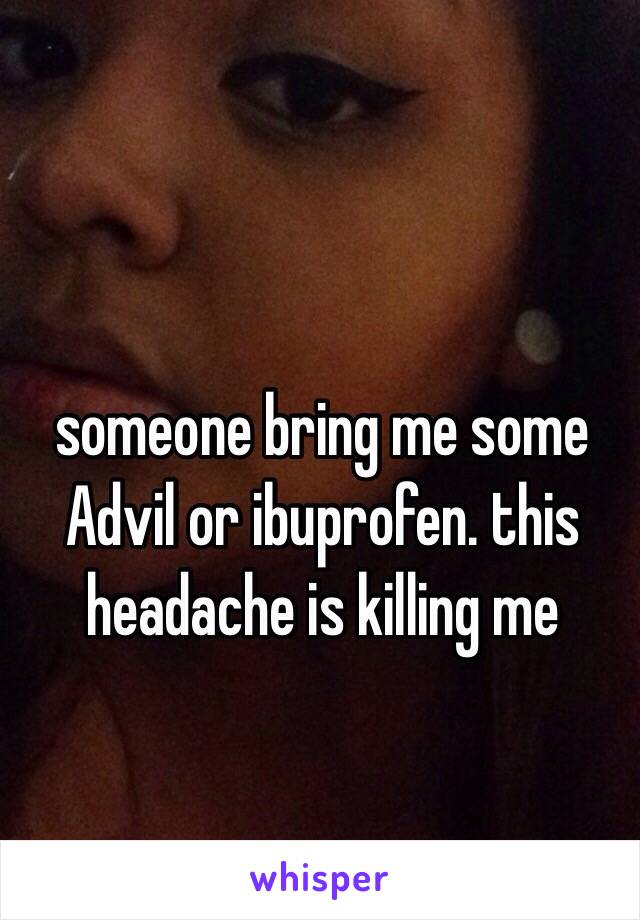 someone bring me some Advil or ibuprofen. this headache is killing me
