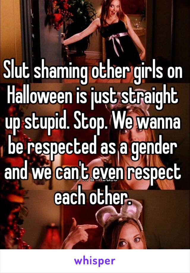 Slut shaming other girls on Halloween is just straight up stupid. Stop. We wanna be respected as a gender and we can't even respect each other.