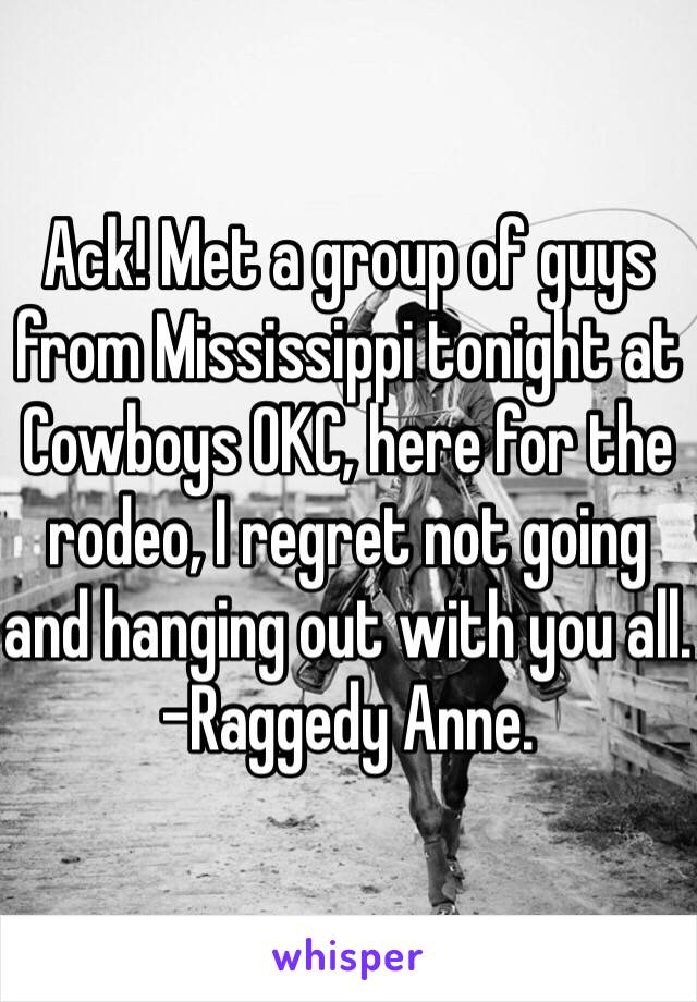 Ack! Met a group of guys from Mississippi tonight at Cowboys OKC, here for the rodeo, I regret not going and hanging out with you all. -Raggedy Anne.