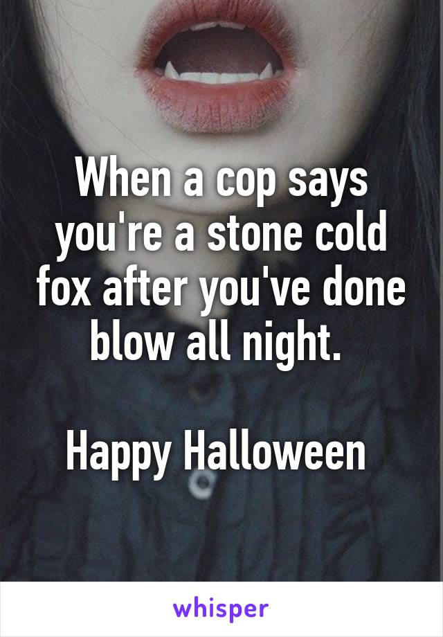 When a cop says you're a stone cold fox after you've done blow all night. 

Happy Halloween 