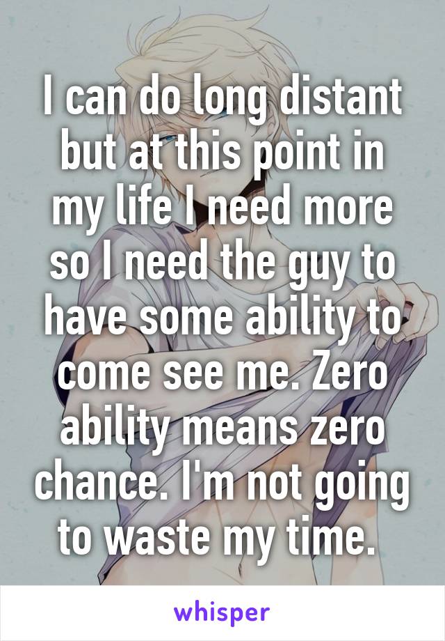 I can do long distant but at this point in my life I need more so I need the guy to have some ability to come see me. Zero ability means zero chance. I'm not going to waste my time. 