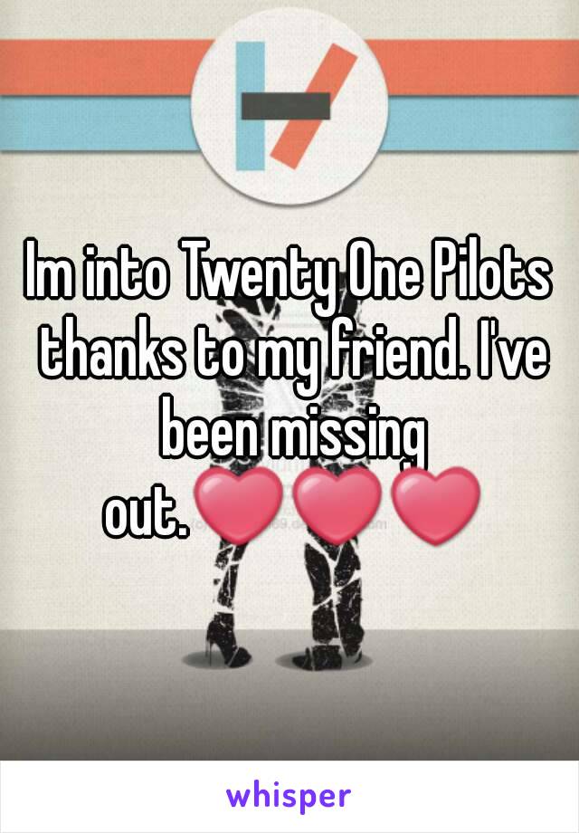 Im into Twenty One Pilots thanks to my friend. I've been missing out.❤❤❤