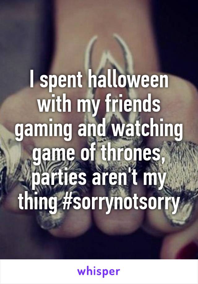 I spent halloween with my friends gaming and watching game of thrones, parties aren't my thing #sorrynotsorry
