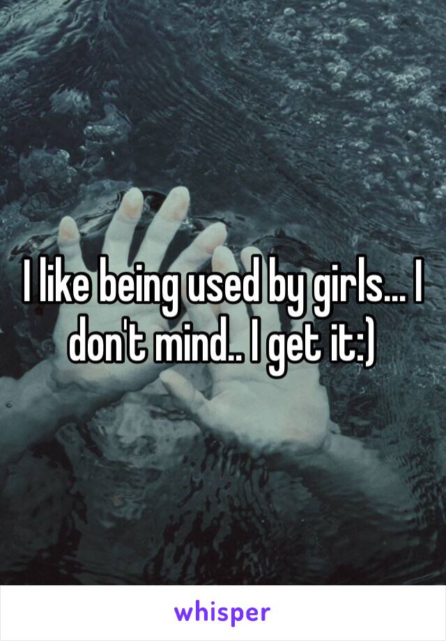 I like being used by girls... I don't mind.. I get it:)
