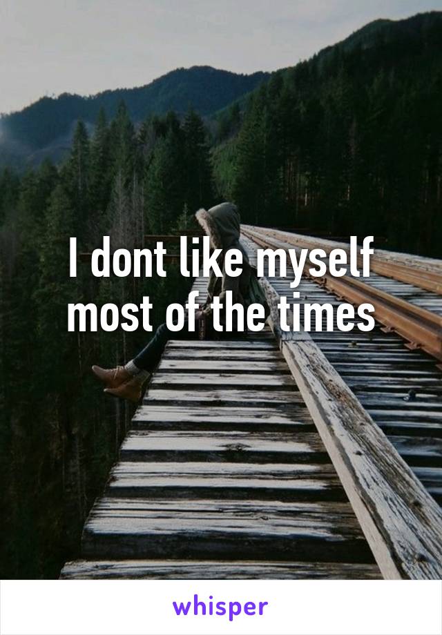 I dont like myself most of the times
