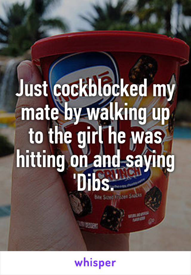 Just cockblocked my mate by walking up to the girl he was hitting on and saying 'Dibs.'