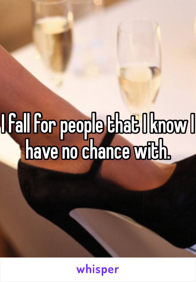 I fall for people that I know I have no chance with. 