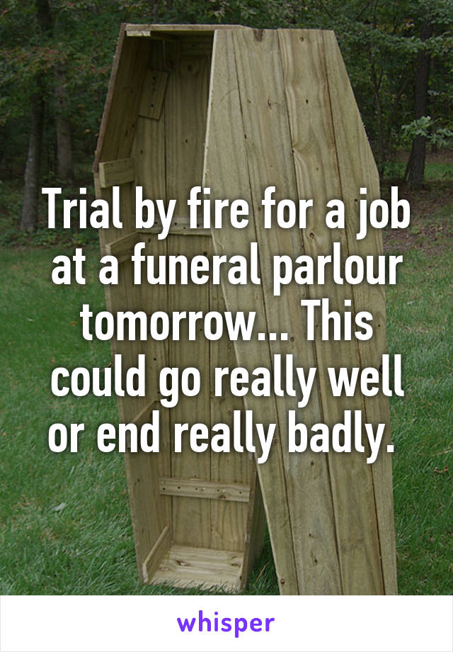 Trial by fire for a job at a funeral parlour tomorrow... This could go really well or end really badly. 