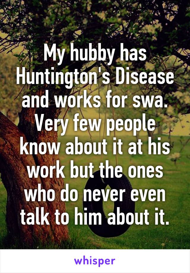 My hubby has Huntington's Disease and works for swa. Very few people know about it at his work but the ones who do never even talk to him about it.