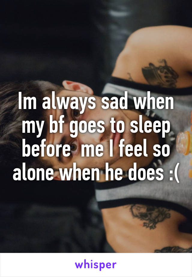 Im always sad when my bf goes to sleep before  me I feel so alone when he does :(