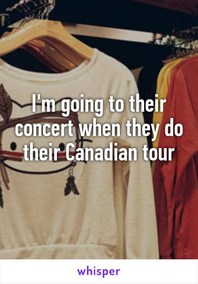 I'm going to their concert when they do their Canadian tour
