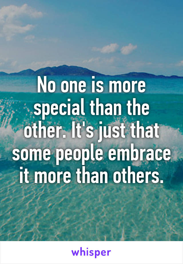 No one is more special than the other. It's just that some people embrace it more than others.