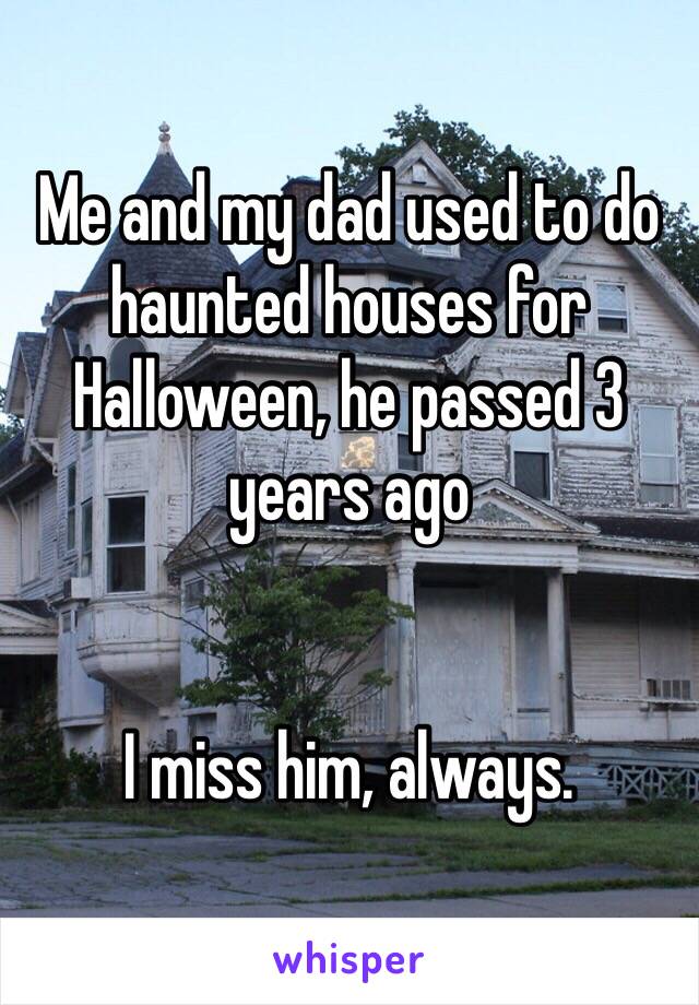 Me and my dad used to do haunted houses for Halloween, he passed 3 years ago


I miss him, always. 