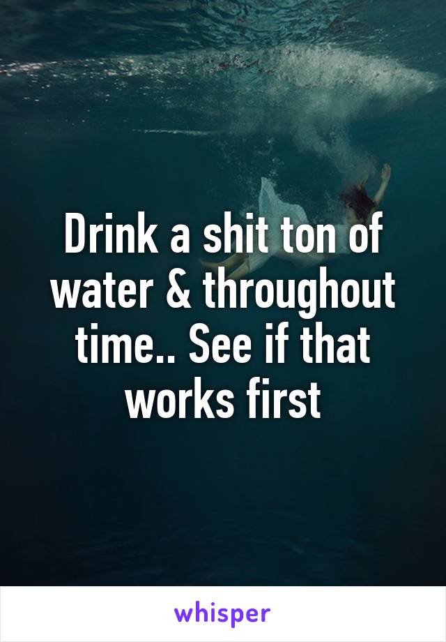 Drink a shit ton of water & throughout time.. See if that works first