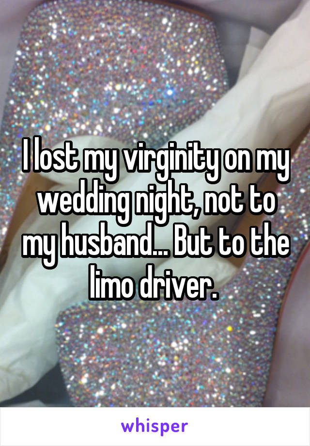 I lost my virginity on my wedding night, not to my husband... But to the limo driver. 
