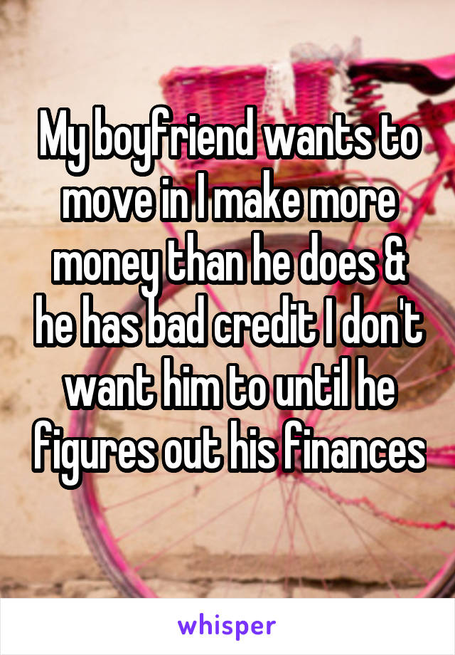 My boyfriend wants to move in I make more money than he does & he has bad credit I don't want him to until he figures out his finances 