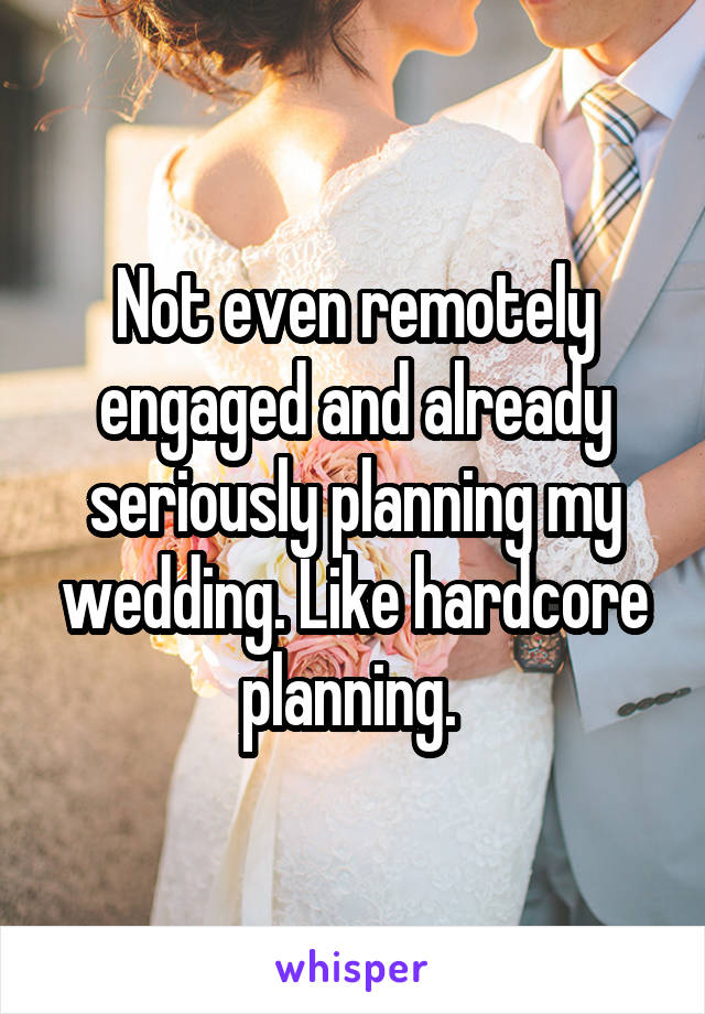 Not even remotely engaged and already seriously planning my wedding. Like hardcore planning. 