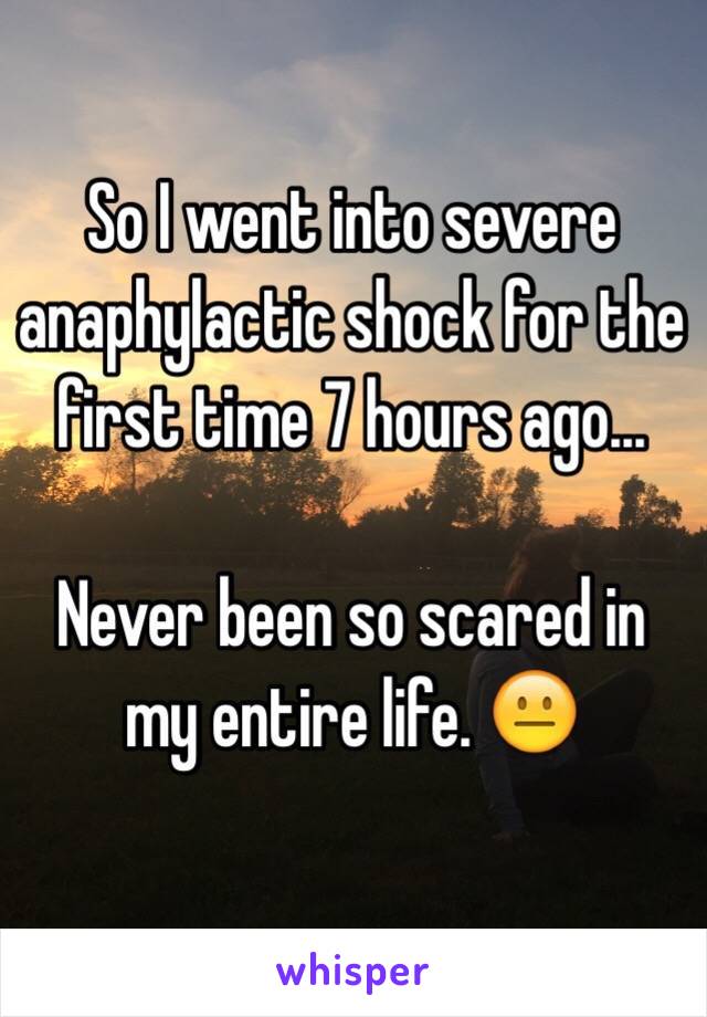 So I went into severe anaphylactic shock for the first time 7 hours ago... 

Never been so scared in my entire life. 😐