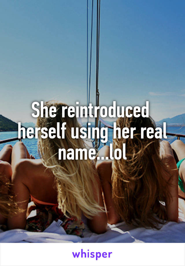 She reintroduced  herself using her real name...lol