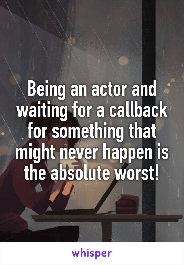 Being an actor and waiting for a callback for something that might never happen is the absolute worst!