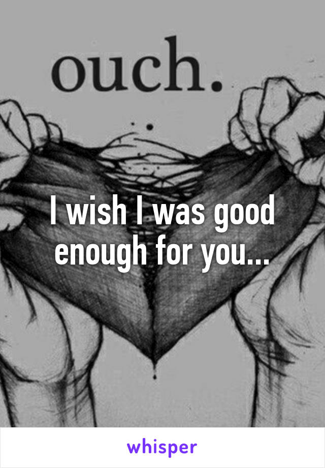 i-wish-i-was-good-enough-for-you