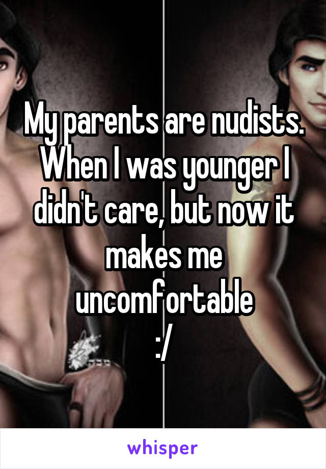 My parents are nudists. When I was younger I didn't care, but now it makes me uncomfortable
:/