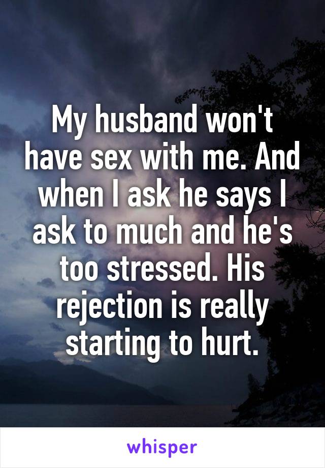 My husband won't have sex with me. And when I ask he says I ask to much and he's too stressed. His rejection is really starting to hurt.