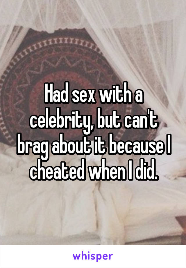Had sex with a celebrity, but can't brag about it because I cheated when I did.
