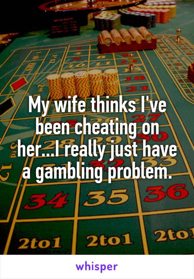 My wife thinks I've been cheating on her...I really just have a gambling problem.