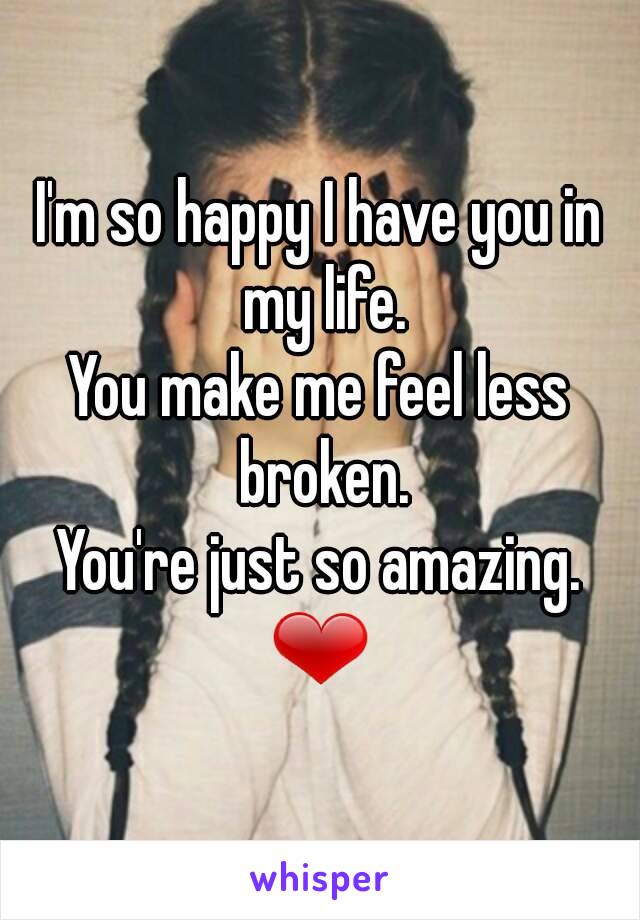 I M So Happy I Have You In My Life You Make Me Feel Less Broken