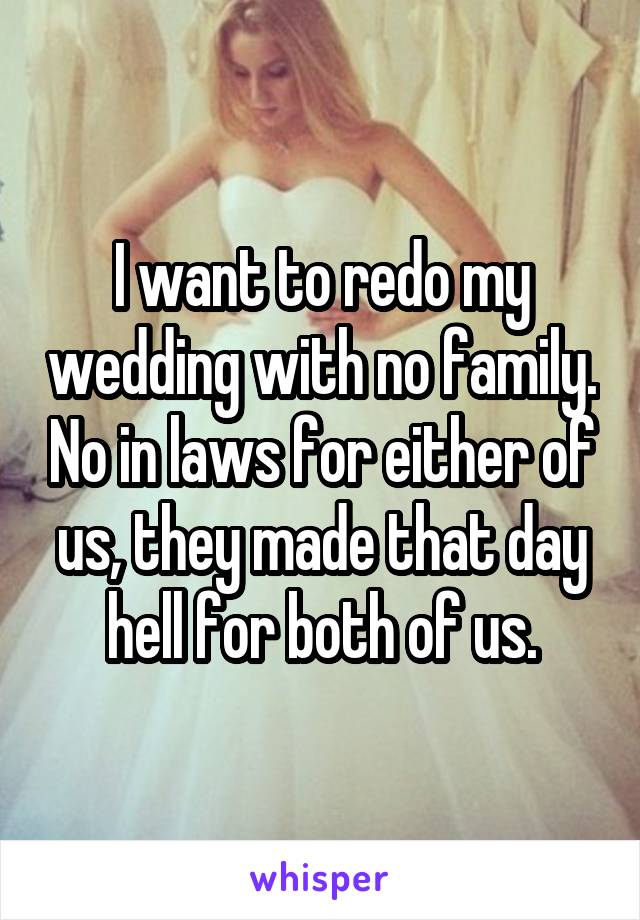 I want to redo my wedding with no family. No in laws for either of us, they made that day hell for both of us.