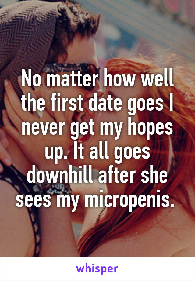 No matter how well the first date goes I never get my hopes up. It all goes downhill after she sees my micropenis. 