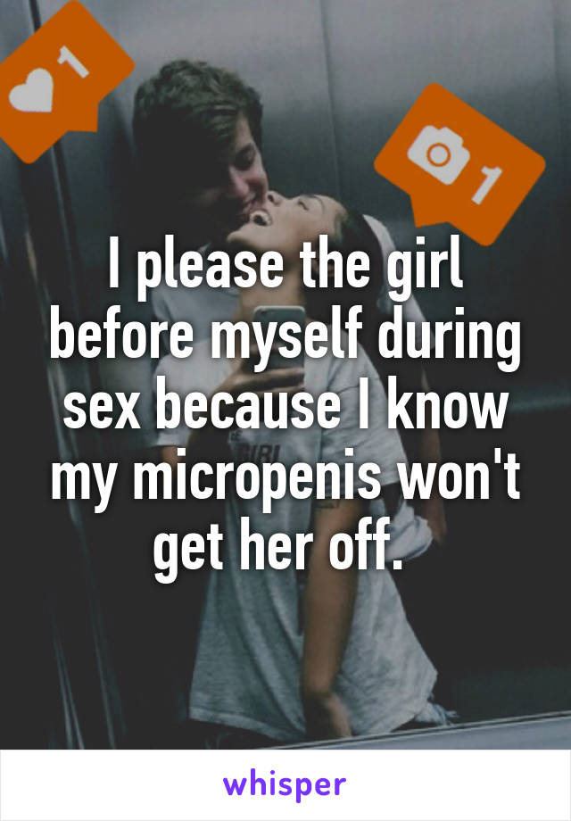 I please the girl before myself during sex because I know my micropenis won't get her off. 