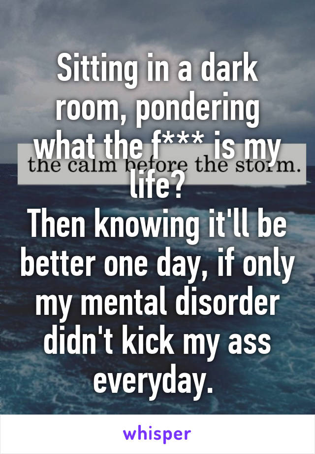 Sitting In A Dark Room Pondering What The F Is My Life